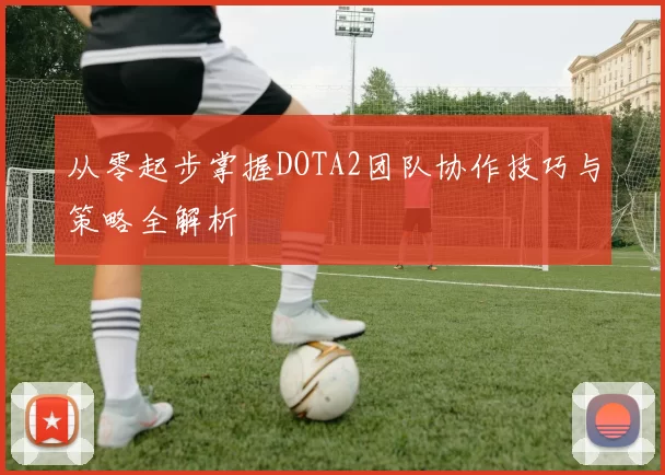 从零起步掌握DOTA2团队协作技巧与策略全解析