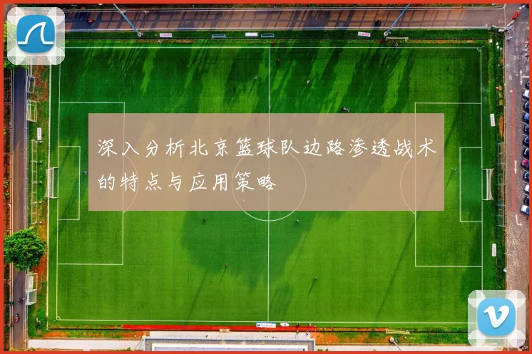 深入分析北京篮球队边路渗透战术的特点与应用策略