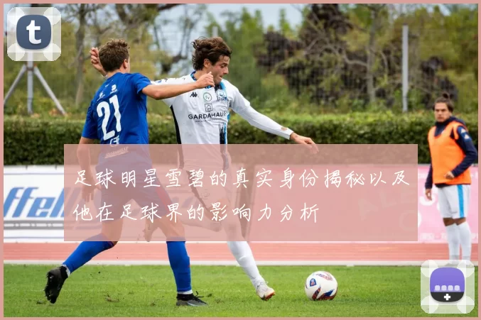 足球明星雪碧的真实身份揭秘以及他在足球界的影响力分析