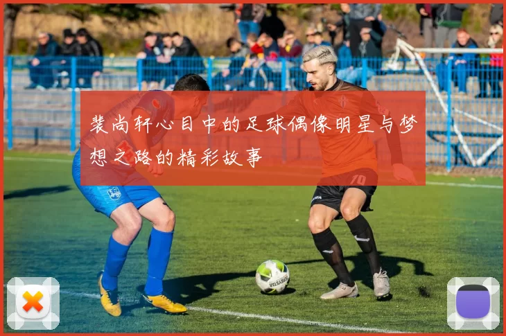 裴尚轩心目中的足球偶像明星与梦想之路的精彩故事