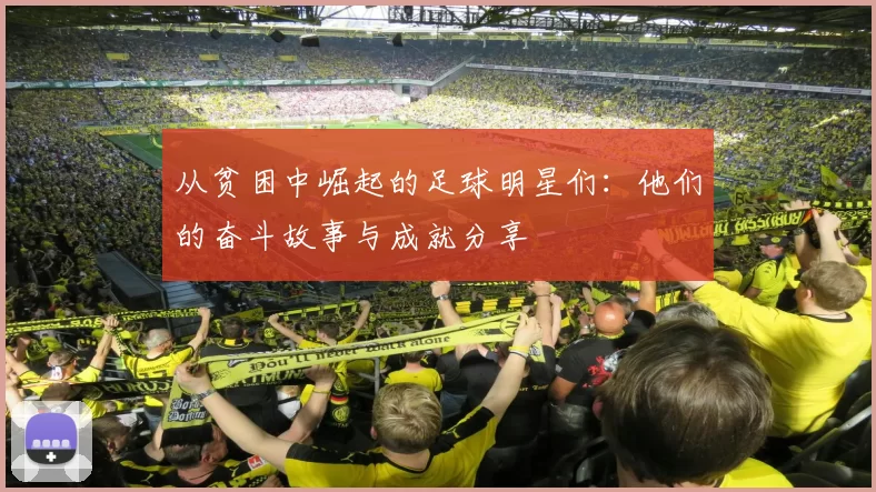 从贫困中崛起的足球明星们：他们的奋斗故事与成就分享