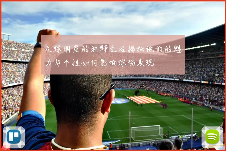 足球明星的狂野生活揭秘他们的魅力与个性如何影响球场表现