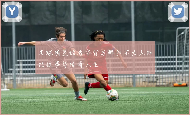 足球明星的名字背后那些不为人知的故事与传奇人生