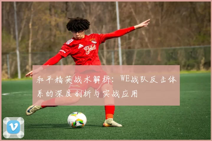 和平精英战术解析：WE战队反击体系的深度剖析与实战应用