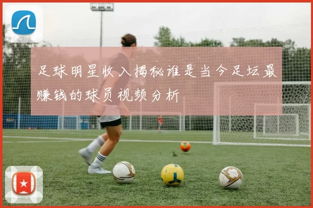 足球明星收入揭秘谁是当今足坛最赚钱的球员视频分析