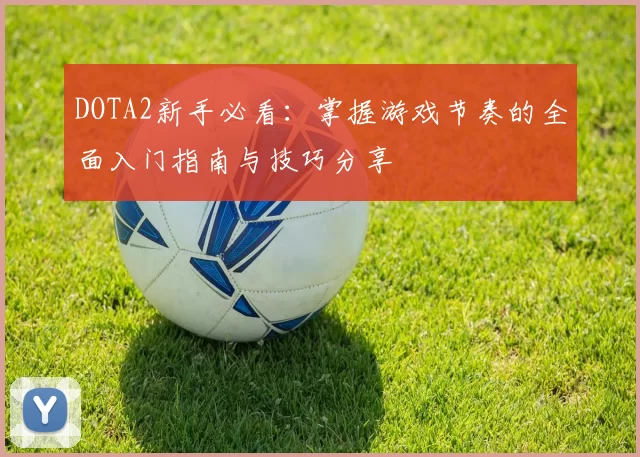 DOTA2新手必看：掌握游戏节奏的全面入门指南与技巧分享