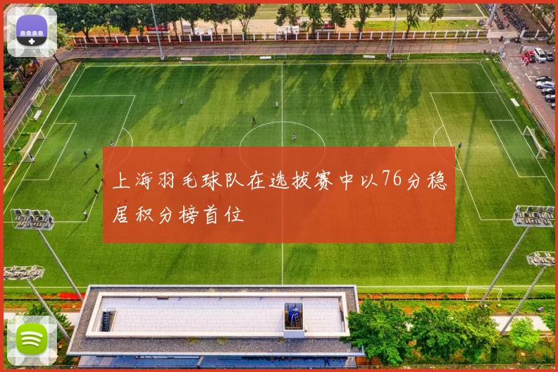 上海羽毛球队在选拔赛中以76分稳居积分榜首位