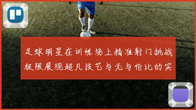 足球明星在训练场上精准射门挑战极限展现超凡技艺与无与伦比的实力