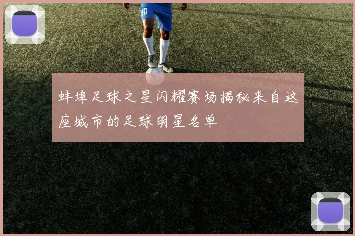 蚌埠足球之星闪耀赛场揭秘来自这座城市的足球明星名单