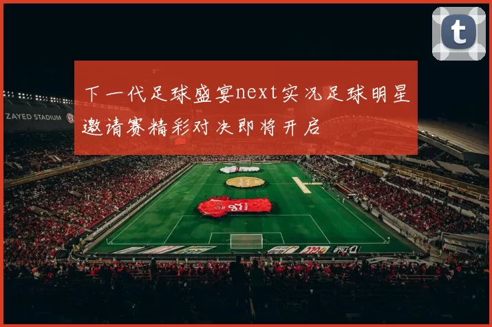 下一代足球盛宴next实况足球明星邀请赛精彩对决即将开启