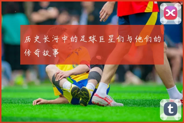 历史长河中的足球巨星们与他们的传奇故事