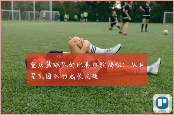 重庆篮球队的比赛经验揭秘：从巨星到团队的成长之路