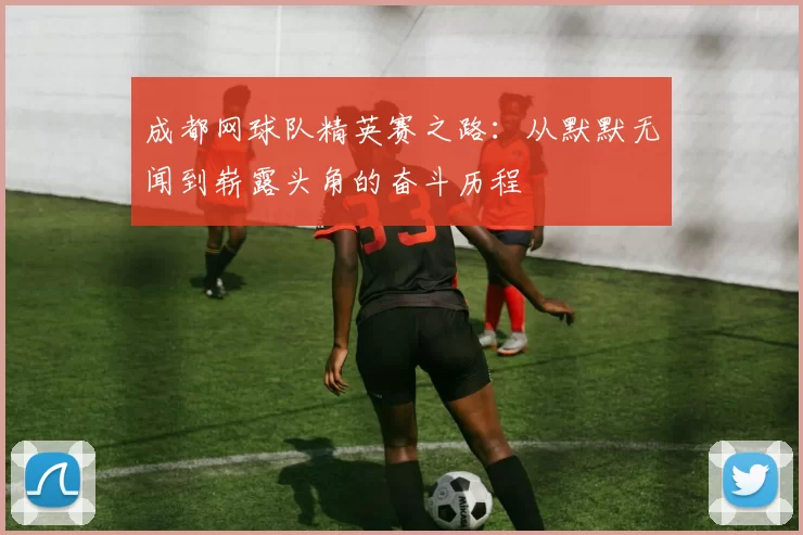 成都网球队精英赛之路：从默默无闻到崭露头角的奋斗历程