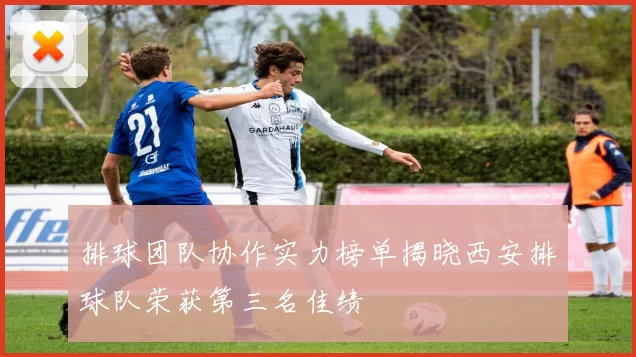 排球团队协作实力榜单揭晓西安排球队荣获第三名佳绩