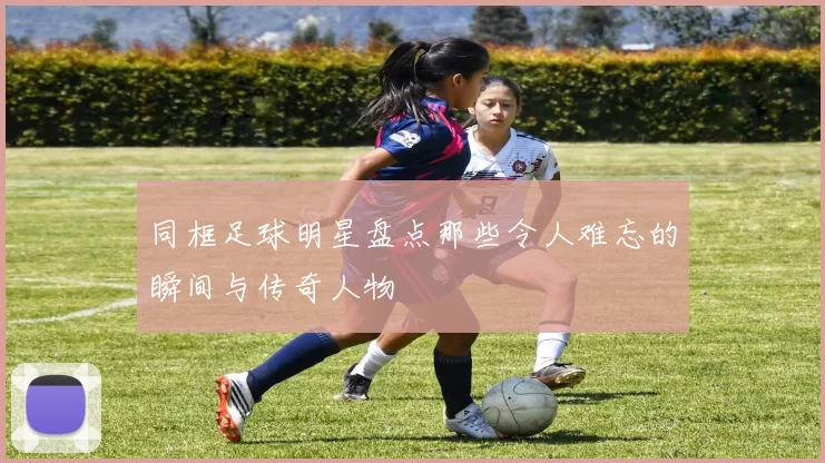 同框足球明星盘点那些令人难忘的瞬间与传奇人物