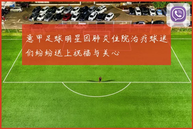 意甲足球明星因肺炎住院治疗球迷们纷纷送上祝福与关心