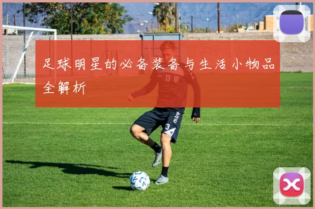 足球明星的必备装备与生活小物品全解析