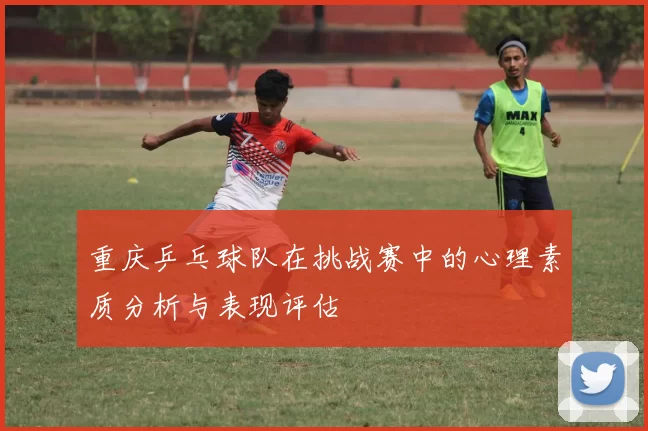 重庆乒乓球队在挑战赛中的心理素质分析与表现评估