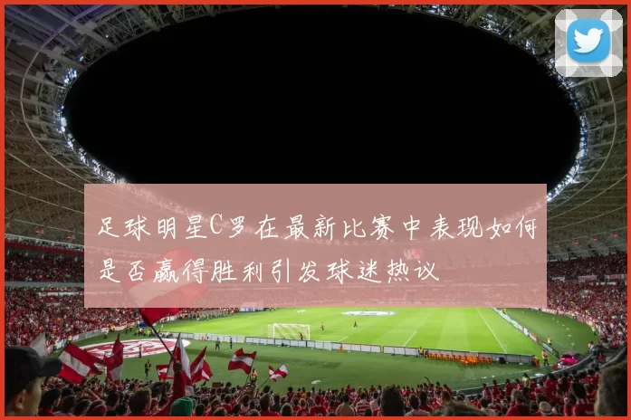 足球明星C罗在最新比赛中表现如何是否赢得胜利引发球迷热议