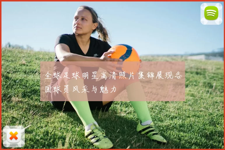 全球足球明星高清照片集锦展现各国球员风采与魅力