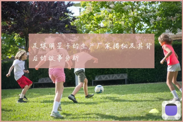 足球明星卡的生产厂家揭秘及其背后的故事分析