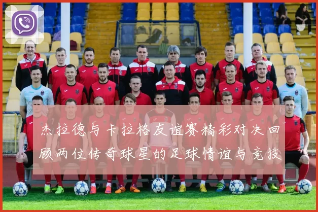 杰拉德与卡拉格友谊赛精彩对决回顾两位传奇球星的足球情谊与竞技精神