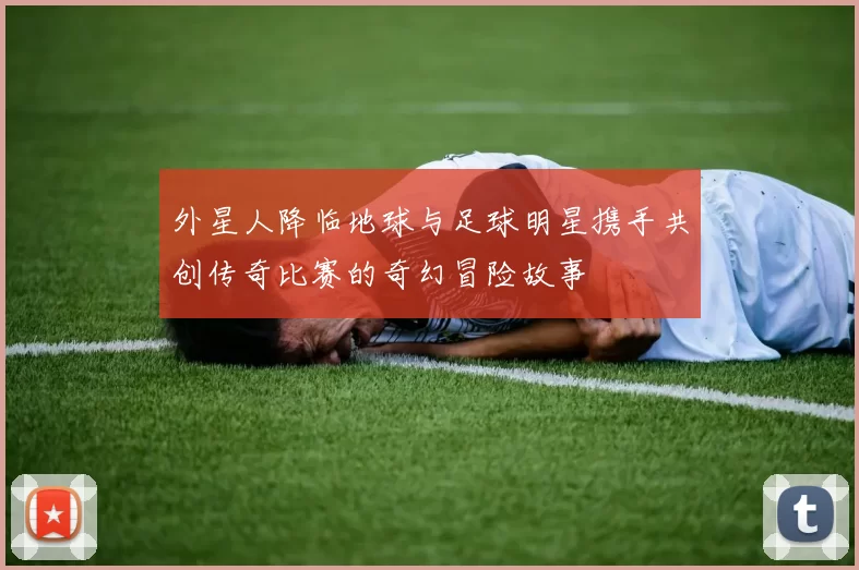 外星人降临地球与足球明星携手共创传奇比赛的奇幻冒险故事