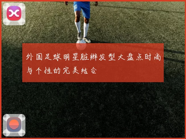 外国足球明星脏辫发型大盘点时尚与个性的完美结合