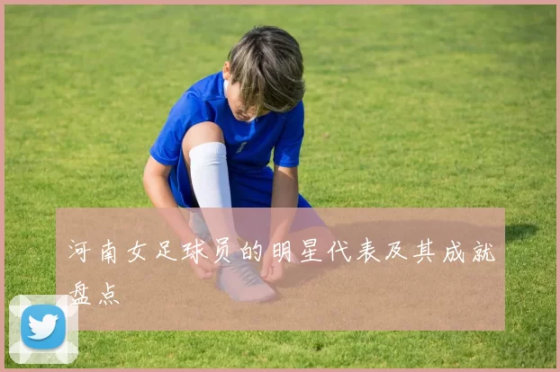 河南女足球员的明星代表及其成就盘点