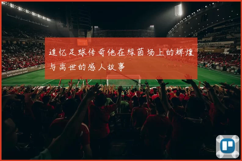 追忆足球传奇他在绿茵场上的辉煌与离世的感人故事