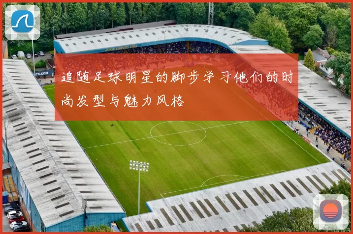 追随足球明星的脚步学习他们的时尚发型与魅力风格