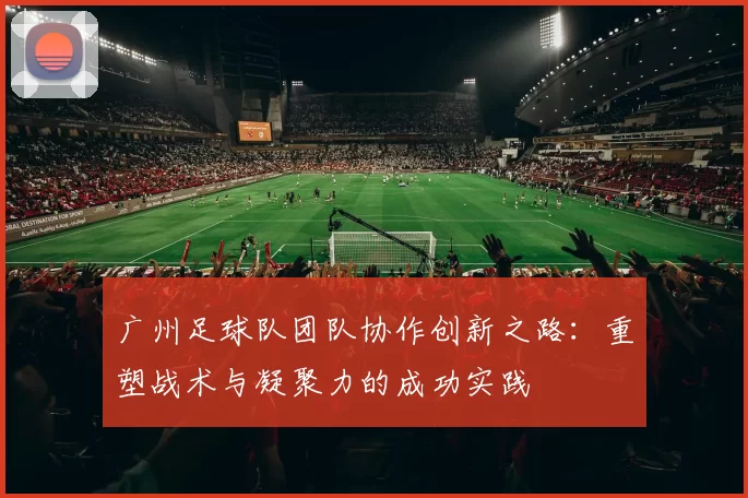 广州足球队团队协作创新之路：重塑战术与凝聚力的成功实践