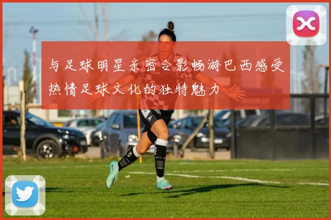 与足球明星亲密合影畅游巴西感受热情足球文化的独特魅力