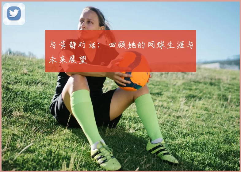 与黄静对话：回顾她的网球生涯与未来展望