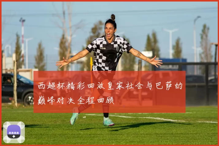 西超杯精彩回放皇家社会与巴萨的巅峰对决全程回顾