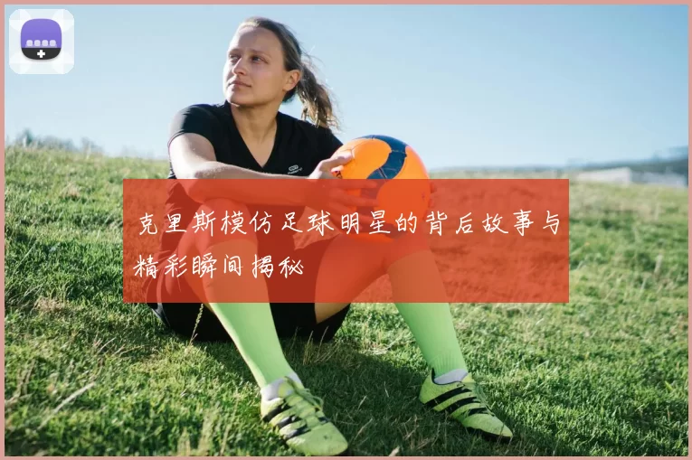 克里斯模仿足球明星的背后故事与精彩瞬间揭秘
