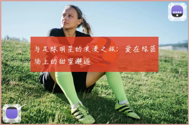 与足球明星的浪漫之旅：爱在绿茵场上的甜蜜邂逅