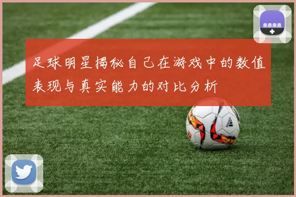 足球明星揭秘自己在游戏中的数值表现与真实能力的对比分析