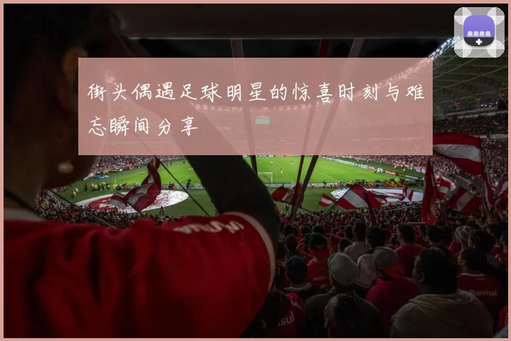 街头偶遇足球明星的惊喜时刻与难忘瞬间分享