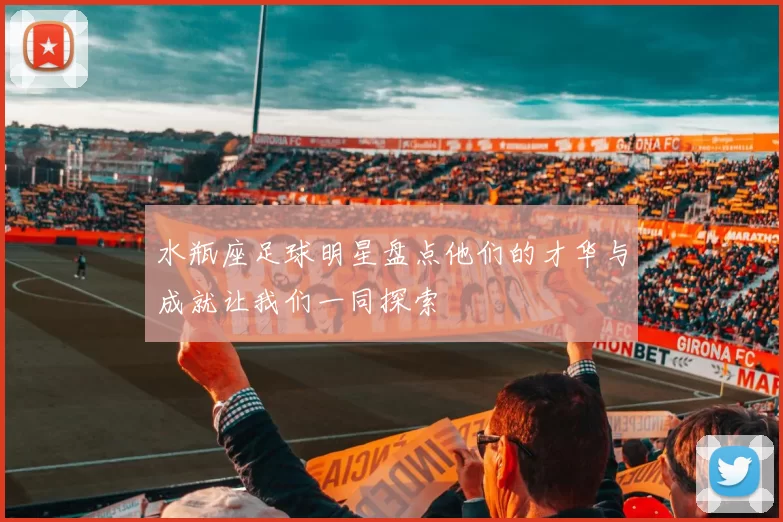 水瓶座足球明星盘点他们的才华与成就让我们一同探索