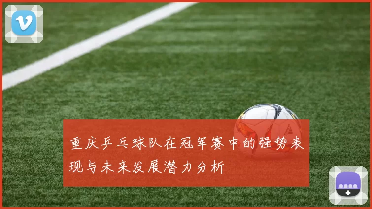 重庆乒乓球队在冠军赛中的强势表现与未来发展潜力分析