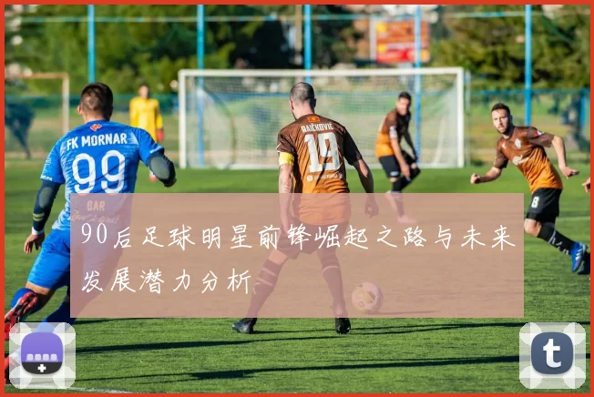 90后足球明星前锋崛起之路与未来发展潜力分析