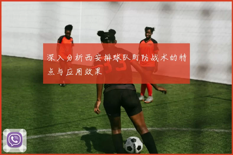 深入分析西安排球队盯防战术的特点与应用效果