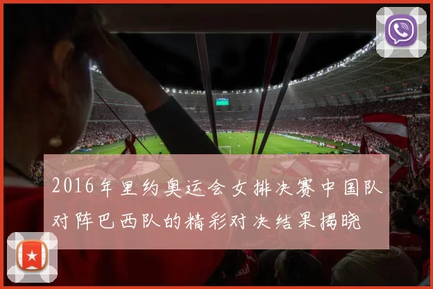 2016年里约奥运会女排决赛中国队对阵巴西队的精彩对决结果揭晓