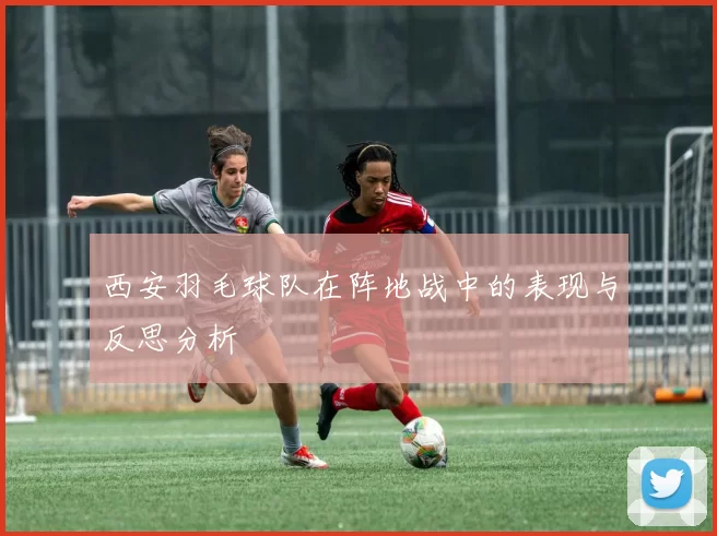 西安羽毛球队在阵地战中的表现与反思分析