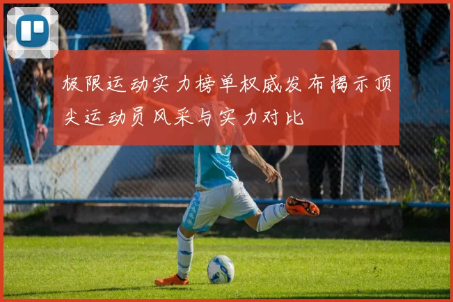 极限运动实力榜单权威发布揭示顶尖运动员风采与实力对比