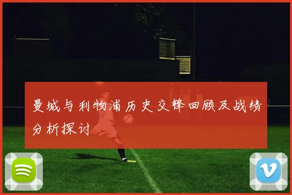 曼城与利物浦历史交锋回顾及战绩分析探讨
