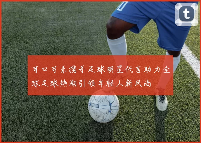 可口可乐携手足球明星代言助力全球足球热潮引领年轻人新风尚
