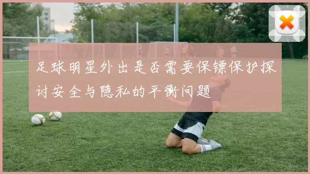 足球明星外出是否需要保镖保护探讨安全与隐私的平衡问题