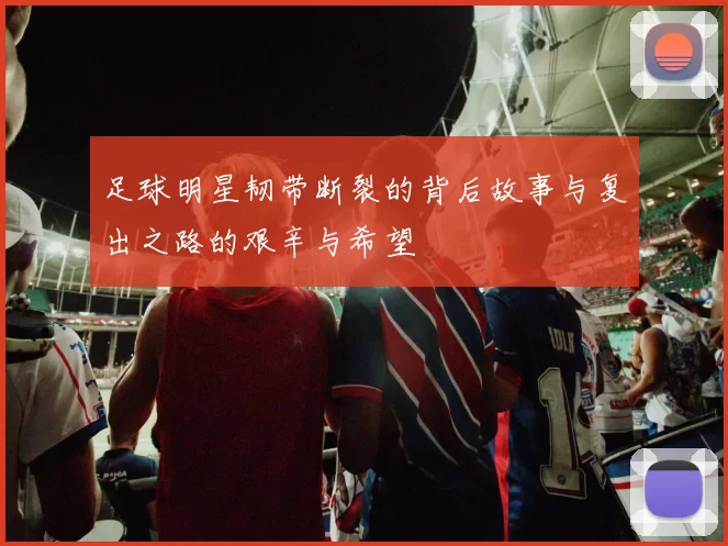 足球明星韧带断裂的背后故事与复出之路的艰辛与希望
